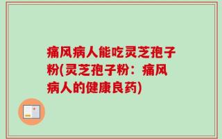 痛风病人能吃灵芝孢子粉(灵芝孢子粉：痛风病人的健康良药)