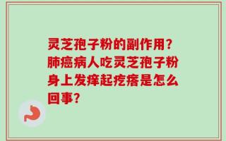 灵芝孢子粉的副作用？肺癌病人吃灵芝孢子粉身上发痒起疙瘩是怎么回事？