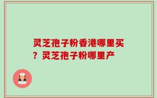 灵芝孢子粉香港哪里买？灵芝孢子粉哪里产