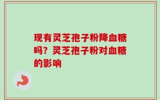 现有灵芝孢子粉降血糖吗？灵芝孢子粉对血糖的影响
