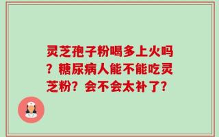 灵芝孢子粉喝多上火吗？糖尿病人能不能吃灵芝粉？会不会太补了？
