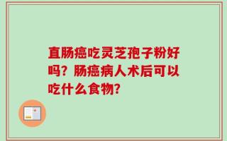 直肠癌吃灵芝孢子粉好吗？肠癌病人术后可以吃什么食物？
