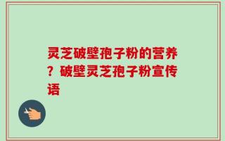 灵芝破壁孢子粉的营养？破壁灵芝孢子粉宣传语