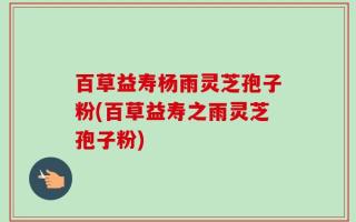 百草益寿杨雨灵芝孢子粉(百草益寿之雨灵芝孢子粉)