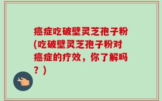 癌症吃破壁灵芝孢子粉(吃破壁灵芝孢子粉对癌症的疗效，你了解吗？)