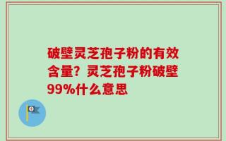 破壁灵芝孢子粉的有效含量？灵芝孢子粉破壁99%什么意思
