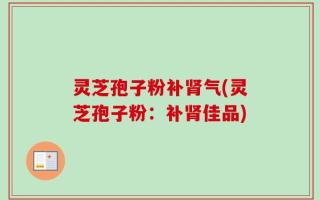 灵芝孢子粉补肾气(灵芝孢子粉：补肾佳品)