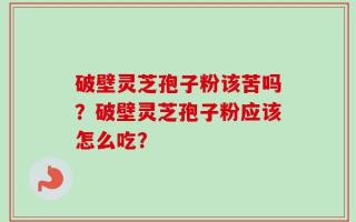 破壁灵芝孢子粉该苦吗？破壁灵芝孢子粉应该怎么吃？