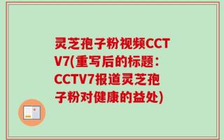 灵芝孢子粉视频CCTV7(重写后的标题：CCTV7报道灵芝孢子粉对健康的益处)