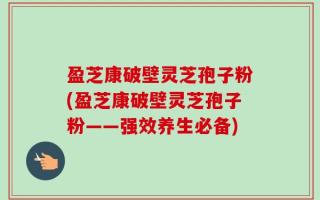 盈芝康破壁灵芝孢子粉(盈芝康破壁灵芝孢子粉——强效养生必备)
