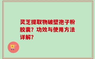 灵芝提取物破壁孢子粉胶囊？功效与使用方法详解？