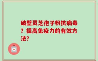 破壁灵芝孢子粉抗病毒？提高免疫力的有效方法？