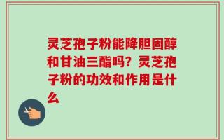 灵芝孢子粉能降胆固醇和甘油三酯吗？灵芝孢子粉的功效和作用是什么