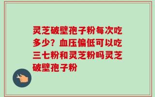 灵芝破壁孢子粉每次吃多少？血压偏低可以吃三七粉和灵芝粉吗灵芝破壁孢子粉