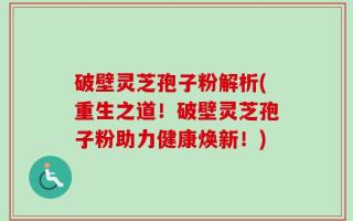 破壁灵芝孢子粉解析(重生之道！破壁灵芝孢子粉助力健康焕新！)