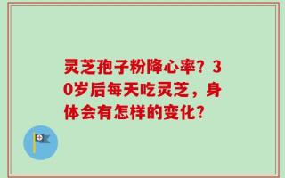 灵芝孢子粉降心率？30岁后每天吃灵芝，身体会有怎样的变化？
