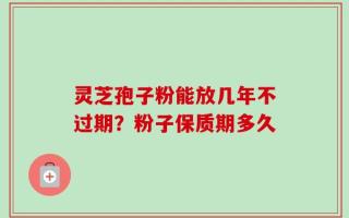 灵芝孢子粉能放几年不过期？粉子保质期多久