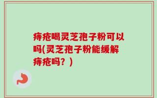 痔疮喝灵芝孢子粉可以吗(灵芝孢子粉能缓解痔疮吗？)