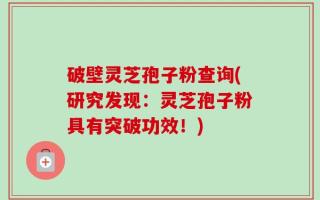 破壁灵芝孢子粉查询(研究发现：灵芝孢子粉具有突破功效！)