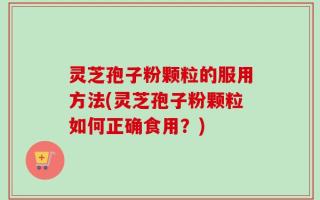 灵芝孢子粉颗粒的服用方法(灵芝孢子粉颗粒如何正确食用？)