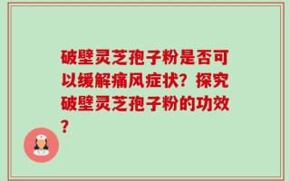 破壁灵芝孢子粉是否可以缓解痛风症状？探究破壁灵芝孢子粉的功效？