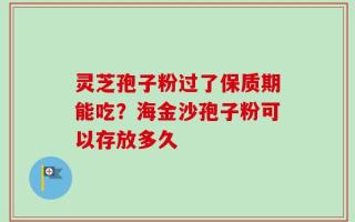 灵芝孢子粉过了保质期能吃？海金沙孢子粉可以存放多久