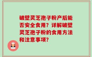 破壁灵芝孢子粉产后能否安全食用？详解破壁灵芝孢子粉的食用方法和注意事项？