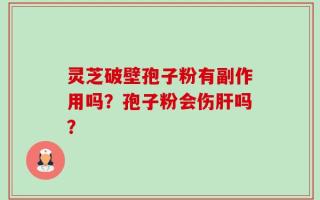 灵芝破壁孢子粉有副作用吗？孢子粉会伤肝吗？