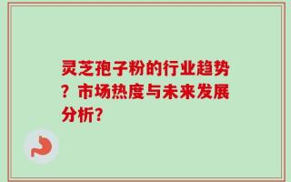 灵芝孢子粉的行业趋势？市场热度与未来发展分析？