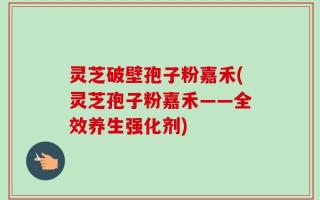 灵芝破壁孢子粉嘉禾(灵芝孢子粉嘉禾——全效养生强化剂)