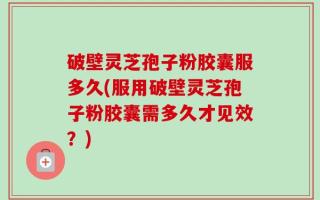 破壁灵芝孢子粉胶囊服多久(服用破壁灵芝孢子粉胶囊需多久才见效？)