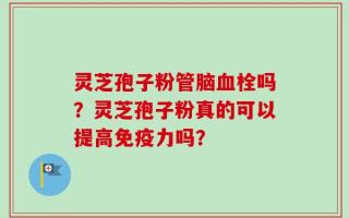 灵芝孢子粉管脑血栓吗？灵芝孢子粉真的可以提高免疫力吗？