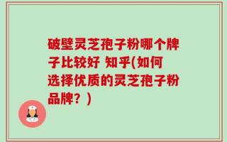 破壁灵芝孢子粉哪个牌子比较好 知乎(如何选择优质的灵芝孢子粉品牌？)