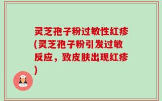 灵芝孢子粉过敏性红疹(灵芝孢子粉引发过敏反应，致皮肤出现红疹)