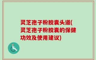 灵芝孢子粉胶囊头道(灵芝孢子粉胶囊的保健功效及使用建议)