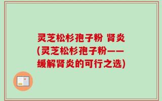 灵芝松杉孢子粉 肾炎(灵芝松杉孢子粉——缓解肾炎的可行之选)
