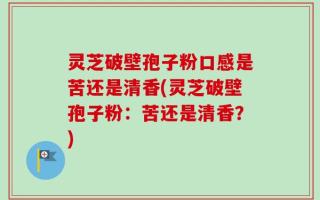 灵芝破壁孢子粉口感是苦还是清香(灵芝破壁孢子粉：苦还是清香？)