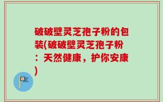 破破壁灵芝孢子粉的包装(破破壁灵芝孢子粉：天然健康，护你安康)