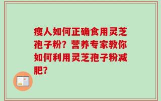 瘦人如何正确食用灵芝孢子粉？营养专家教你如何利用灵芝孢子粉减肥？