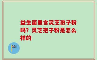 益生菌里含灵芝孢子粉吗？灵芝孢子粉是怎么样的