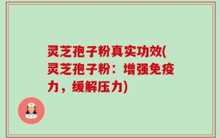 灵芝孢子粉真实功效(灵芝孢子粉：增强免疫力，缓解压力)