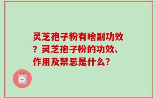 灵芝孢子粉有啥副功效？灵芝孢子粉的功效、作用及禁忌是什么？