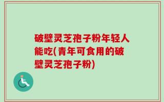破壁灵芝孢子粉年轻人能吃(青年可食用的破壁灵芝孢子粉)