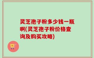 灵芝孢子粉多少钱一瓶啊(灵芝孢子粉价格查询及购买攻略)