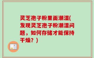灵芝孢子粉里面潮湿(发现灵芝孢子粉潮湿问题，如何存储才能保持干燥？)