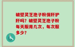 破壁灵芝孢子粉保肝护肝吗？破壁灵芝孢子粉每天服用几次，每次服多少？