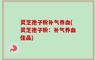 灵芝孢子粉补气养血(灵芝孢子粉：补气养血佳品)