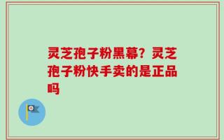灵芝孢子粉黑幕？灵芝孢子粉快手卖的是正品吗