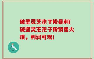 破壁灵芝孢子粉暴利(破壁灵芝孢子粉销售火爆，利润可观)