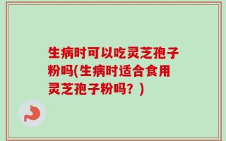 生病时可以吃灵芝孢子粉吗(生病时适合食用灵芝孢子粉吗？)